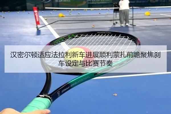 汉密尔顿适应法拉利新车进展顺利蒙扎前瞻聚焦刹车设定与比赛节奏
